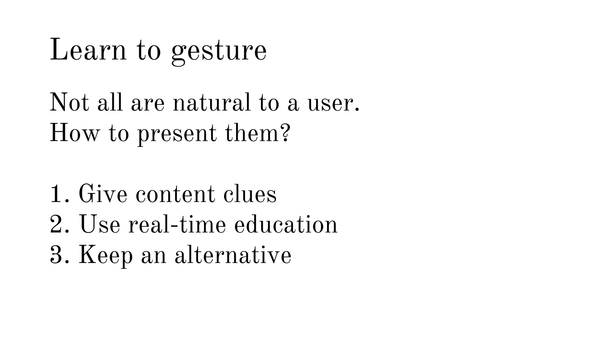 Learn to gesture 
Not all are natural to a user. 
How to present them? 
1. Give content clues 
2. Use real-time education 
3. Keep an alternative 
 