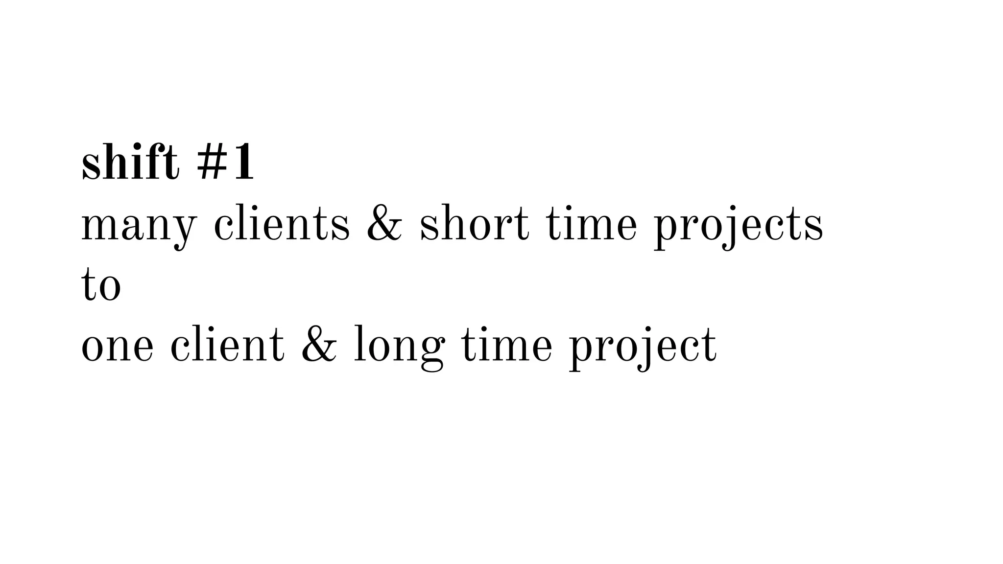 shift #1 
many clients & short time projects 
to 
one client & long time project 
 