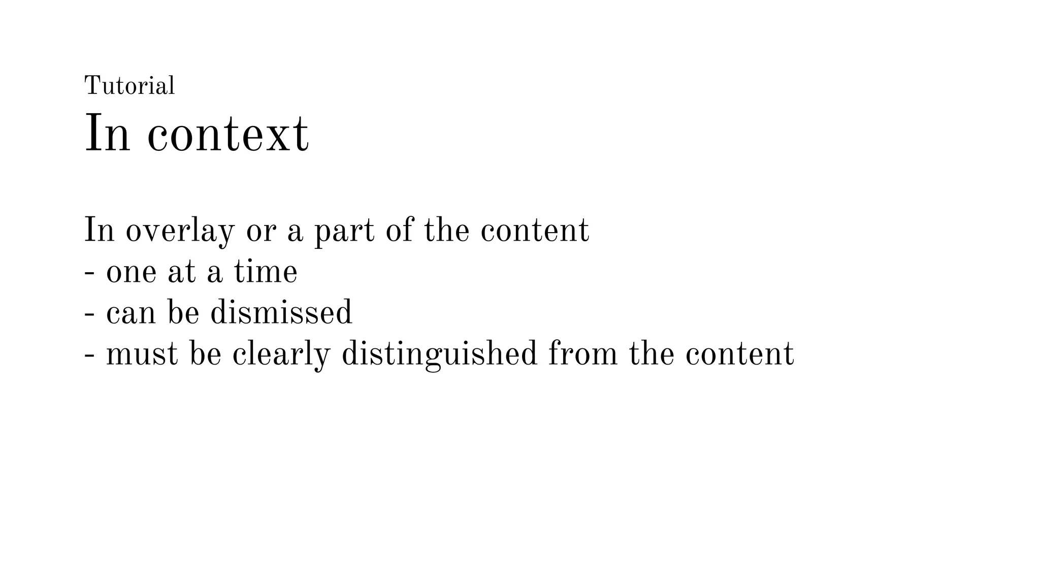 Tutorial 
In context 
In overlay or a part of the content 
- one at a time 
- can be dismissed 
- must be clearly distinguished from the content 
 