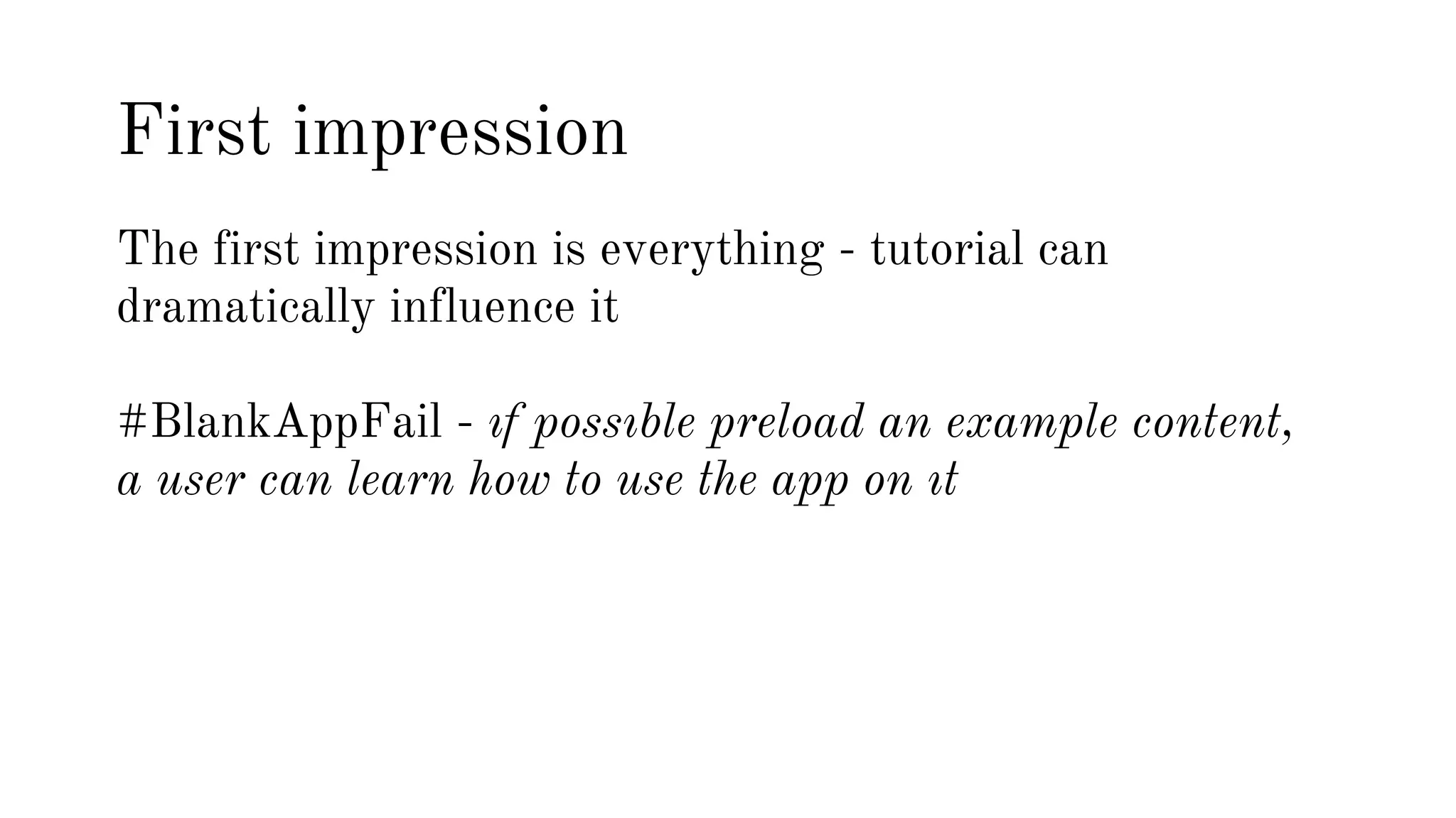 First impression 
The first impression is everything - tutorial can 
dramatically influence it 
#BlankAppFail - ıf possıble preload an example content, 
a user can learn how to use the app on ıt 
 