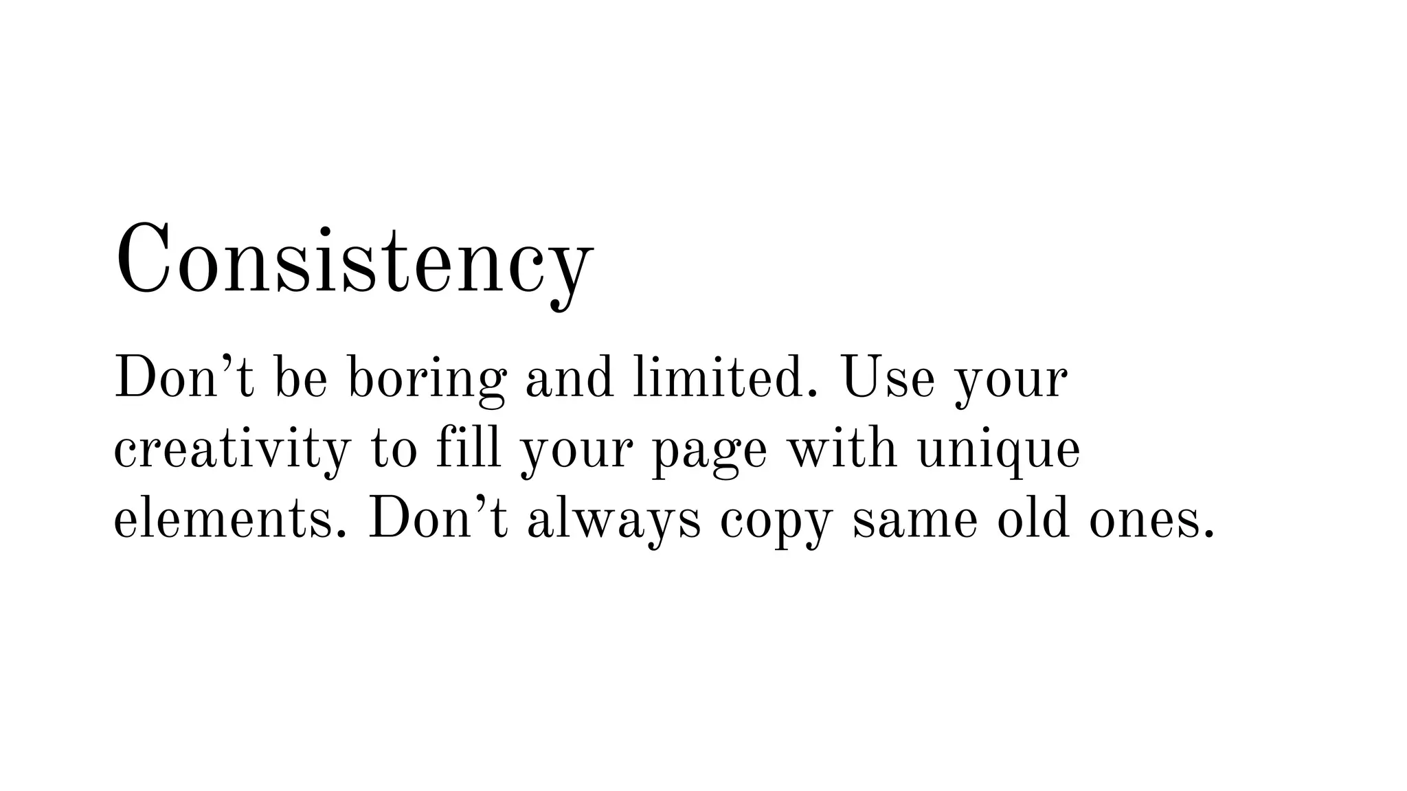 Consistency 
Don’t be boring and limited. Use your 
creativity to fill your page with unique 
elements. Don’t always copy same old ones. 
 