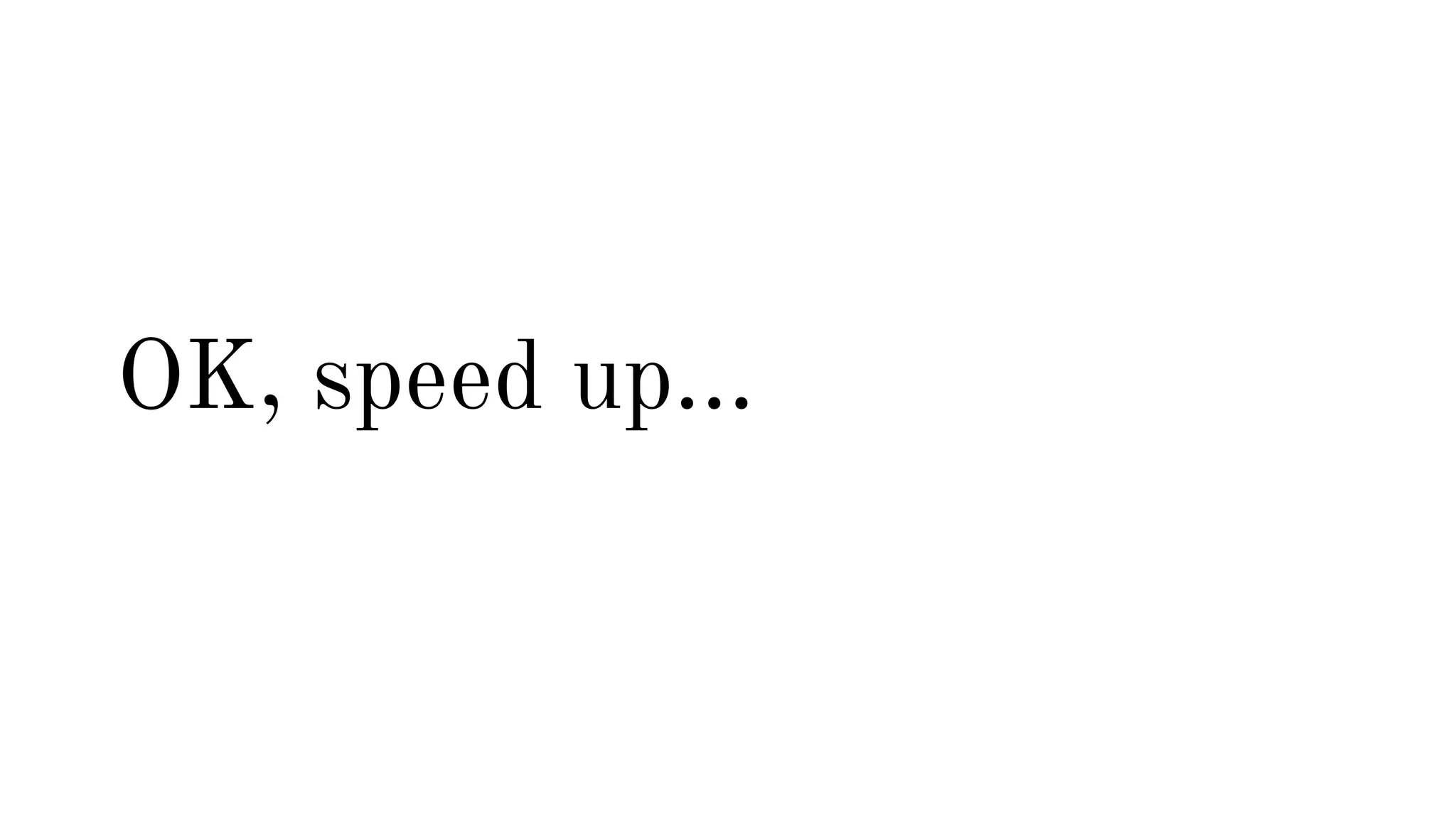 OK, speed up... 
 