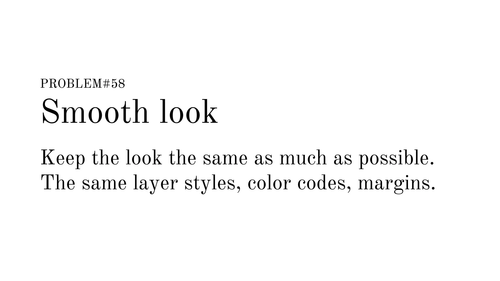 PROBLEM#58 
Smooth look 
Keep the look the same as much as possible. 
The same layer styles, color codes, margins. 
 