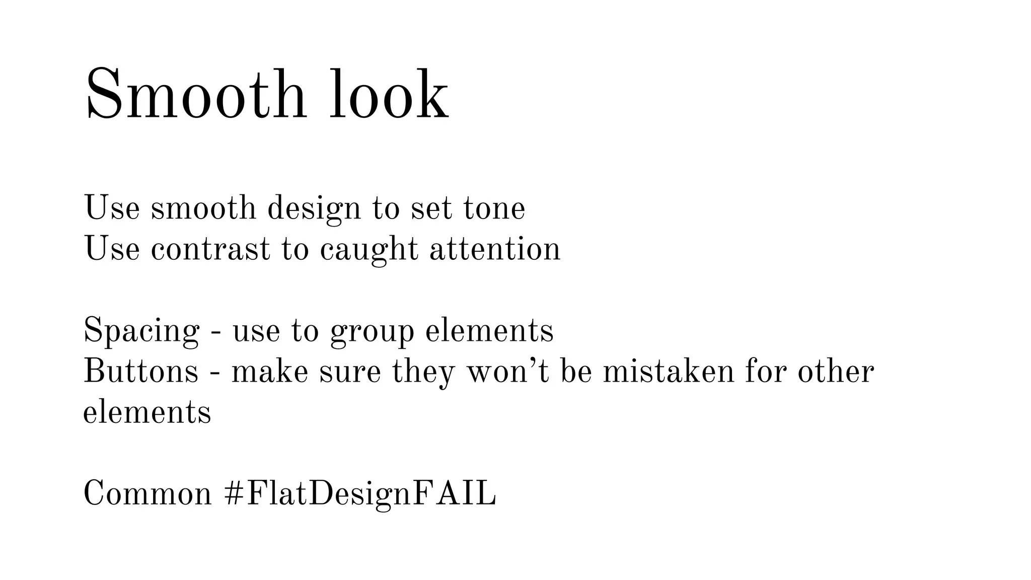 Smooth look 
Use smooth design to set tone 
Use contrast to caught attention 
Spacing - use to group elements 
Buttons - make sure they won’t be mistaken for other 
elements 
Common #FlatDesignFAIL 
 