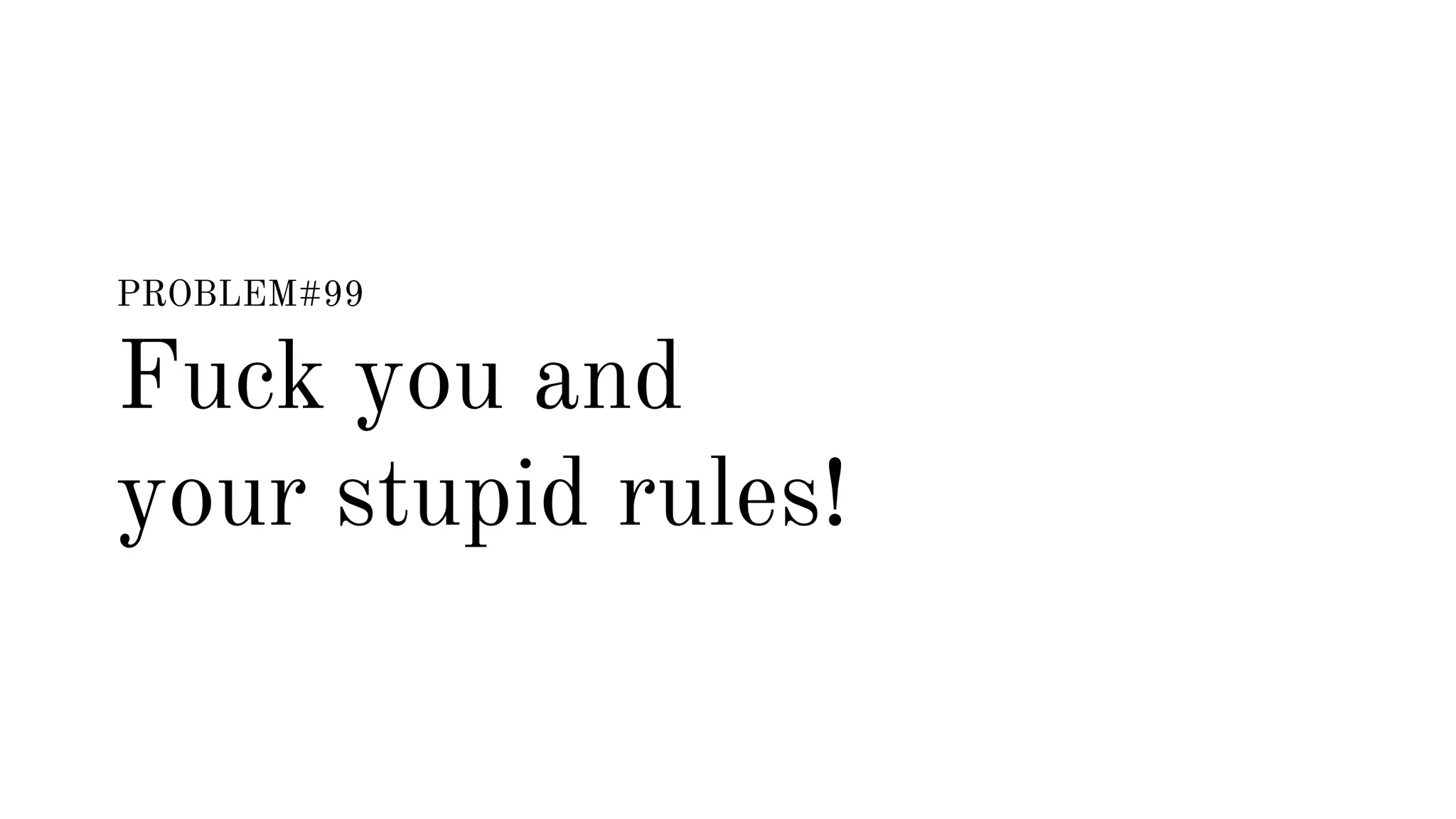 PROBLEM#99 
Fuck you and 
your stupid rules! 
 