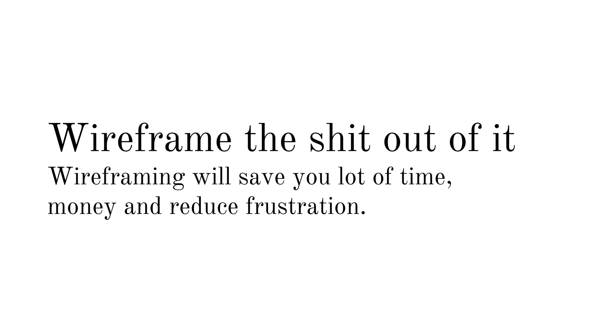 Wireframe the shit out of it 
Wireframing will save you lot of time, 
money and reduce frustration. 
 