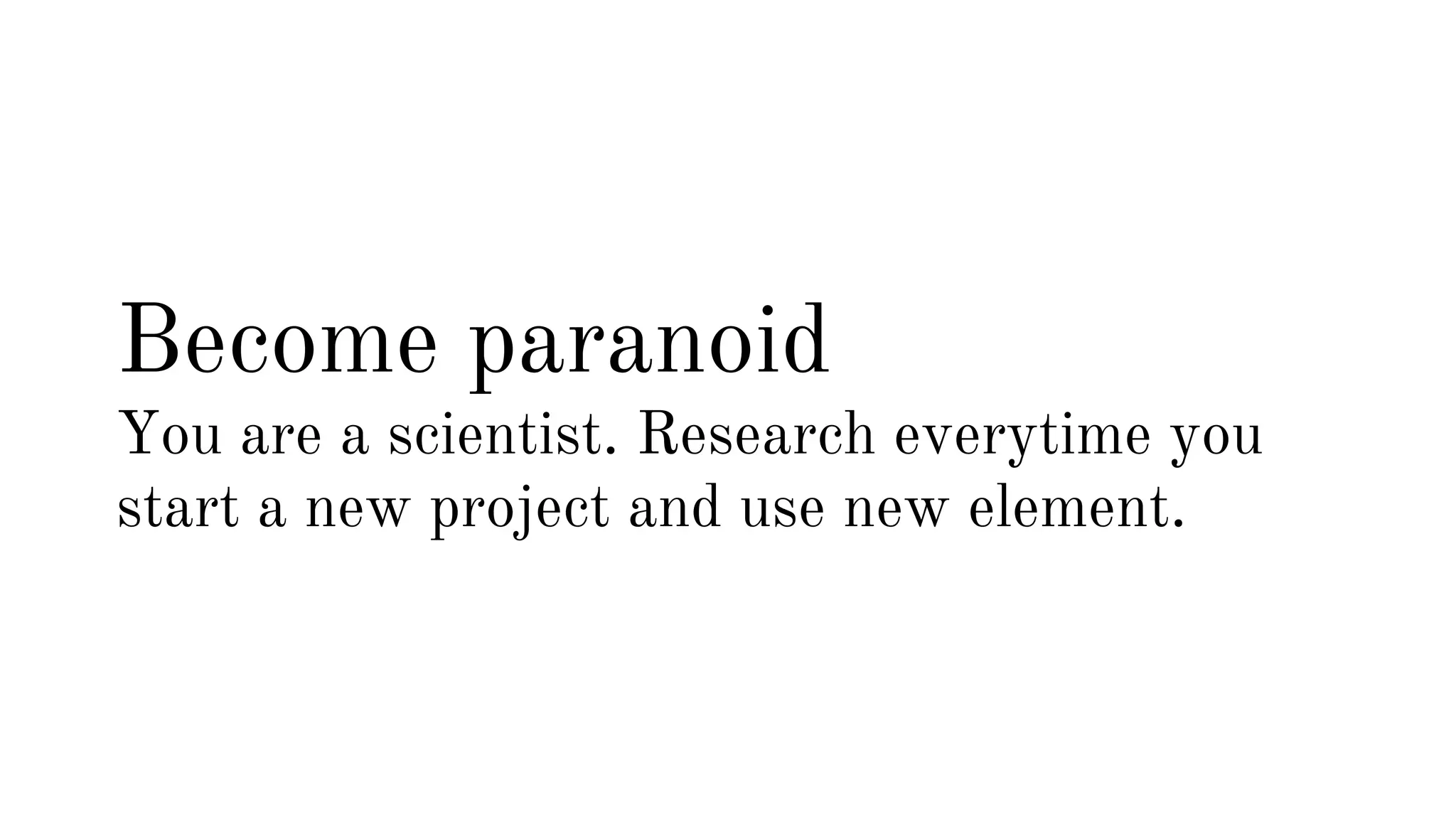 Become paranoid 
You are a scientist. Research everytime you 
start a new project and use new element. 
 
