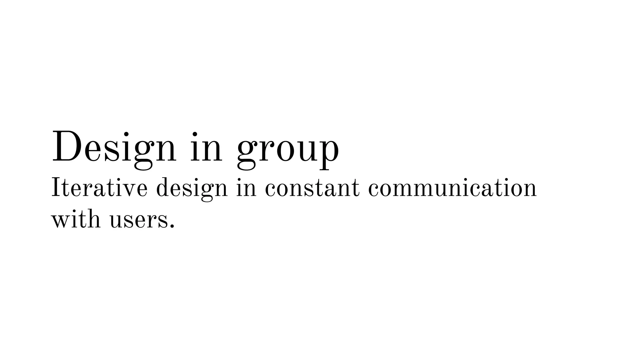 Design in group 
Iterative design in constant communication 
with users. 
 