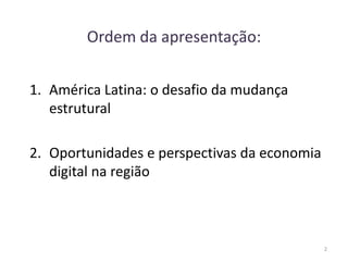 Ordem da apresentação:
1. América Latina: o desafio da mudança
estrutural
2. Oportunidades e perspectivas da economia
digital na região
2
 
