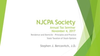 NJCPA Society
Annual Tax Seminar
November 4, 2017
Residence and Domicile – Principles and Practice
State Taxation of Stock Options
Stephen J. Bercovitch, J.D.
 