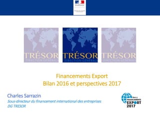 Financements Export
Bilan 2016 et perspectives 2017
Charles Sarrazin
Sous-directeur du financement international des entreprises
DG TRESOR
 