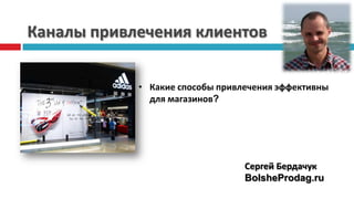 Каналы привлечения клиентов


            • Какие способы привлечения эффективны
              для магазинов?




                                 Сергей Бердачук
                                 BolsheProdag.ru
 