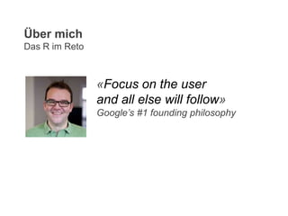 «Focus on the user
and all else will follow»
Google’s #1 founding philosophy
Über mich
Das R im Reto
 