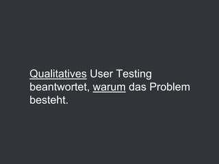 Qualitatives User Testing
beantwortet, warum das Problem
besteht.
 