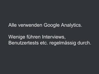 Alle verwenden Google Analytics.
Wenige führen Interviews,
Benutzertests etc. regelmässig durch.
 