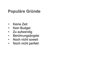 • Keine Zeit
• Kein Budget
• Zu aufwendig
• Berührungsängste
• Noch nicht soweit
• Noch nicht perfekt
Populäre Gründe
 