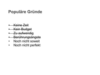 • Keine Zeit
• Kein Budget
• Zu aufwendig
• Berührungsängste
• Noch nicht soweit
• Noch nicht perfekt
Populäre Gründe
 