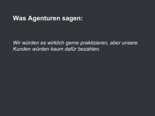 Wir würden es wirklich gerne praktizieren, aber unsere
Kunden würden kaum dafür bezahlen.
Was Agenturen sagen:
 