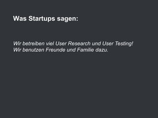 Wir betreiben viel User Research und User Testing!
Wir benutzen Freunde und Familie dazu.
Was Startups sagen:
 