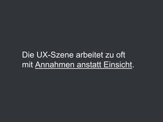 Die UX-Szene arbeitet zu oft
mit Annahmen anstatt Einsicht.
 