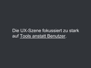Die UX-Szene fokussiert zu stark
auf Tools anstatt Benutzer.
 