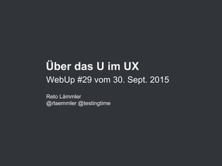 Über das U im UX
WebUp #29 vom 30. Sept. 2015
Reto Lämmler
@rlaemmler @testingtime
 