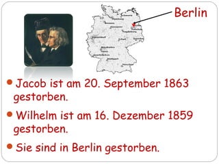 Jacob ist am 20. September 1863
gestorben.
Wilhelm ist am 16. Dezember 1859
gestorben.
Sie sind in Berlin gestorben.
Berlin
 