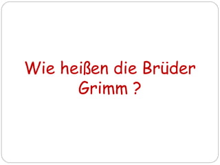 Wie heißen die Brüder
Grimm ?
 