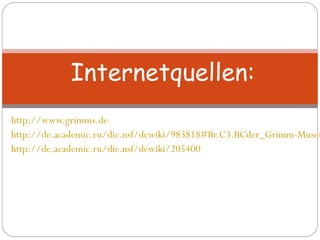 http://www.grimms.de
http://de.academic.ru/dic.nsf/dewiki/983818#Br.C3.BCder_Grimm-Museu
http://de.academic.ru/dic.nsf/dewiki/205400
Internetquellen:
 