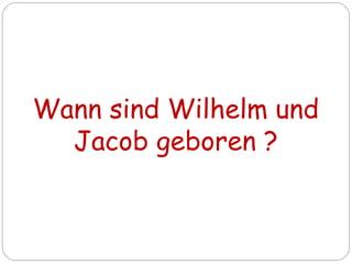 Wann sind Wilhelm und
Jacob geboren ?
 
