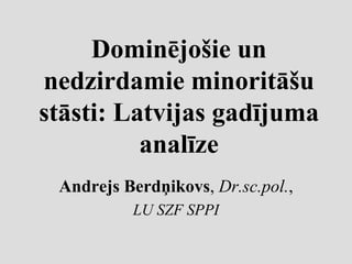 Dominējošie un
nedzirdamie minoritāšu
stāsti: Latvijas gadījuma
          analīze
 Andrejs Berdņikovs, Dr.sc.pol.,
          LU SZF SPPI
 