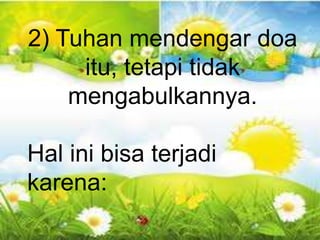 Gal 6:10 - “Karena itu, selama masih ada
kesempatan bagi kita, marilah kita berbuat baik
kepada semua orang, tetapi terutama kepada
kawan-kawan kita seiman”.
2) Tuhan mendengar doa
itu, tetapi tidak
mengabulkannya.
Hal ini bisa terjadi
karena:
 