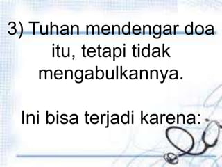 Penutup
3) Tuhan mendengar doa
itu, tetapi tidak
mengabulkannya.
Ini bisa terjadi karena:
 