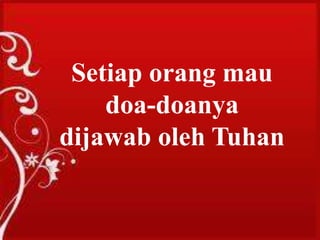 Untuk dapat hidup dalam kesucian, seseorang
harus mengalami kelahiran kembali. Karena
seorang Kristen baru dapat dikatakan Kristen
bila telah melewati titik star “Kelahiran
Kembali.”Setiap orang mau
doa-doanya
dijawab oleh Tuhan
 