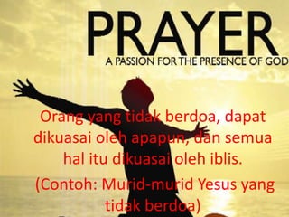 Orang yang tidak berdoa, dapat
dikuasai oleh apapun, dan semua
hal itu dikuasai oleh iblis.
(Contoh: Murid-murid Yesus yang
tidak berdoa)
 