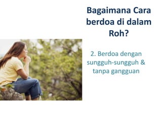 Bagaimana Cara
berdoa di dalam
Roh?
2. Berdoa dengan
sungguh-sungguh &
tanpa gangguan
 
