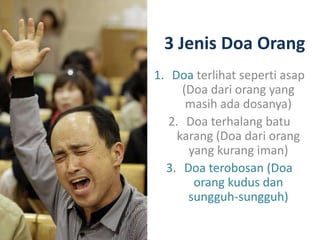 3 Jenis Doa Orang
1. Doa terlihat seperti asap
(Doa dari orang yang
masih ada dosanya)
2. Doa terhalang batu
karang (Doa dari orang
yang kurang iman)
3. Doa terobosan (Doa
orang kudus dan
sungguh-sungguh)
 