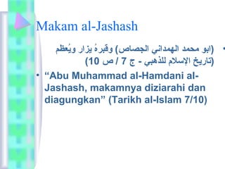 Makam al-Jashash 
• (ابو ماحمد الهمداني الجصاص) وقبرهُوْ يزار ويُوْعظم 
( (تاريخ السلم للذهبي - ج 7 / ص 10 
• “Abu Muhammad al-Hamdani al- 
Jashash, makamnya diziarahi dan 
diagungkan” (Tarikh al-Islam 7/10) 
 