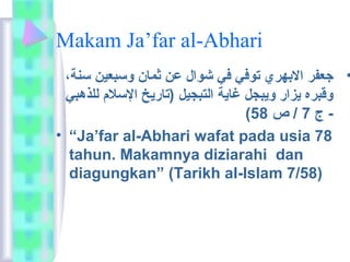 Makam Ja’far al-Abhari 
• جعفر البهري  توفي في شوال عن ثمان وسبعين سنة، 
وقبره يزار ويبجل غاية التبجيل (تاريخ السلم للذهبي 
( - ج 7 / ص 58 
• “Ja’far al-Abhari wafat pada usia 78 
tahun. Makamnya diziarahi dan 
diagungkan” (Tarikh al-Islam 7/58) 
 