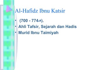 Al-Hafidz Ibnu Katsir 
• (700 - .(هـ 774 
• Ahli Tafsir, Sejarah dan Hadis 
• Murid Ibnu Taimiyah 
 