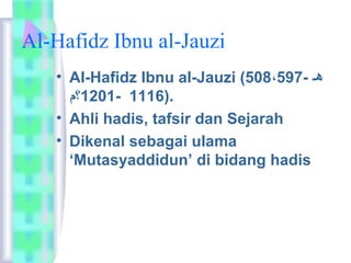 Al-Hafidz Ibnu al-Jauzi 
• Al-Hafidz Ibnu al-Jauzi (508، هـ - 597 
1201- ؟م 1116). 
• Ahli hadis, tafsir dan Sejarah 
• Dikenal sebagai ulama 
‘Mutasyaddidun’ di bidang hadis 
 