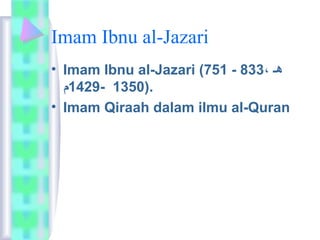 Imam Ibnu al-Jazari 
• Imam Ibnu al-Jazari (751 - هـ ، 833 
1429- م 1350). 
• Imam Qiraah dalam ilmu al-Quran 
 