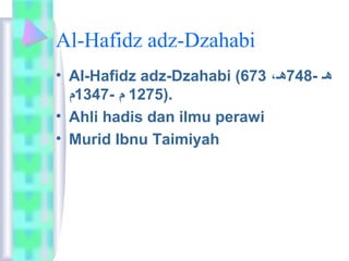 Al-Hafidz adz-Dzahabi 
• Al-Hafidz adz-Dzahabi ( هـ - 748 هـ،  673 
1275 م  - 1347 م  ). 
• Ahli hadis dan ilmu perawi 
• Murid Ibnu Taimiyah 
 