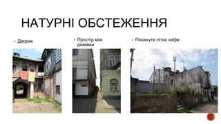 НАТУРНІ ОБСТЕЖЕННЯ
▪ Дворик ▪ Простір між
домами
▪ Покинуте літнє кафе
 