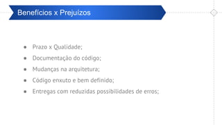 Pré-ValidaçãoBenefícios x Prejuízos
● Prazo x Qualidade;
● Documentação do código;
● Mudanças na arquitetura;
● Código enxuto e bem definido;
● Entregas com reduzidas possibilidades de erros;
 