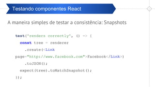 Pré-ValidaçãoTestando componentes React
A maneira simples de testar a consistência: Snapshots
test('renders correctly', () => {
const tree = renderer
.create(<Link
page="http://www.facebook.com">Facebook</Link>)
.toJSON();
expect(tree).toMatchSnapshot();
});
 