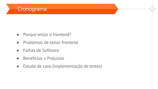 Cronograma
● Porque testar o frontend?
● Problemas de testar frontend
● Falhas de Software
● Benefícios x Prejuízos
● Estudo de caso (implementação de testes)
 