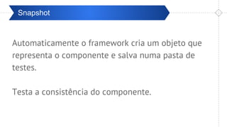 Pré-ValidaçãoSnapshot
Automaticamente o framework cria um objeto que
representa o componente e salva numa pasta de
testes.
Testa a consistência do componente.
 