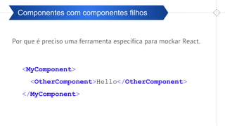 Pré-ValidaçãoComponentes com componentes filhos
Por que é preciso uma ferramenta específica para mockar React.
<MyComponent>
<OtherComponent>Hello</OtherComponent>
</MyComponent>
 
