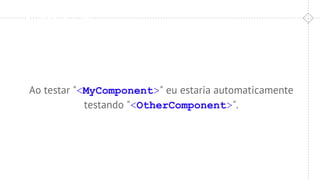 Pré-Validação
Ao testar "<MyComponent>" eu estaria automaticamente
testando "<OtherComponent>".
 